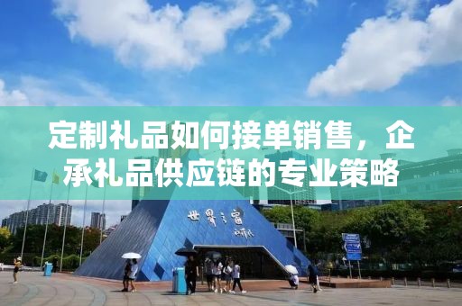 定制礼品如何接单销售，企承礼品供应链的专业策略