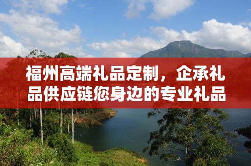 福州高端礼品定制，企承礼品供应链您身边的专业礼品定制公司