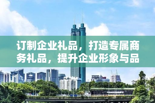 订制企业礼品，打造专属商务礼品，提升企业形象与品牌价值